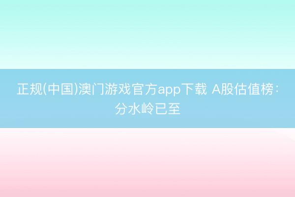 正规(中国)澳门游戏官方app下载 A股估值榜:分水岭已至