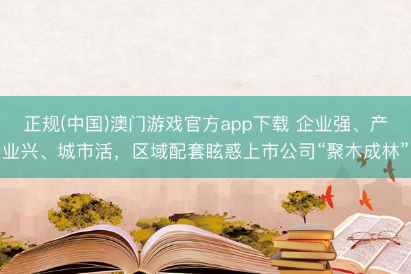 正规(中国)澳门游戏官方app下载 企业强、产业兴、城市活,区域配套眩惑上市公司“聚木成林”