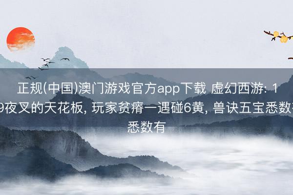 正规(中国)澳门游戏官方app下载 虚幻西游: 109夜叉的天花板, 玩家贫瘠一遇碰6黄, 兽诀五宝悉数有