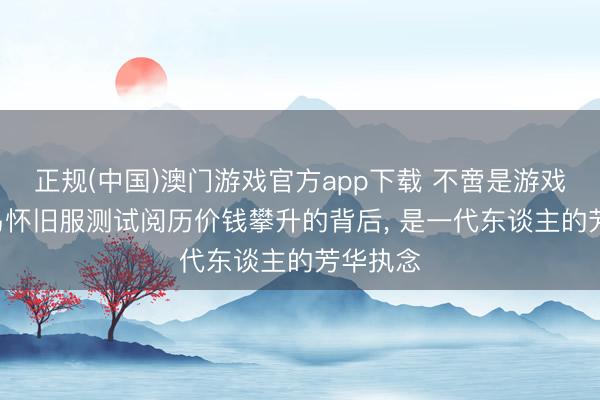 正规(中国)澳门游戏官方app下载 不啻是游戏! 冒险岛怀旧服测试阅历价钱攀升的背后, 是一代东谈主的芳华执念