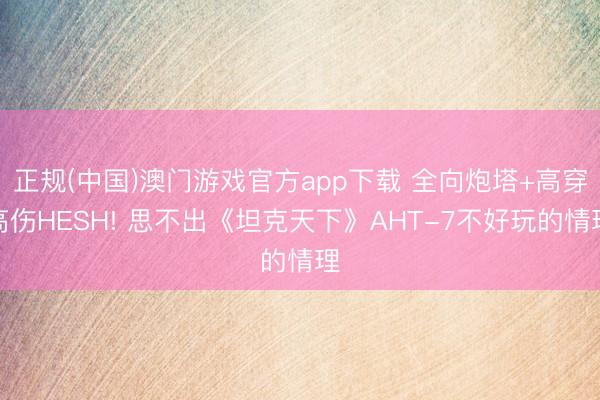 正规(中国)澳门游戏官方app下载 全向炮塔+高穿高伤HESH! 思不出《坦克天下》AHT-7不好玩的情理