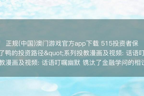 正规(中国)澳门游戏官方app下载 515投资者保护|上银基金"涨了鸭的投资路径"系列投教漫画及视频: 话语叮嘱幽默 镌汰了金融学问的相识门槛化