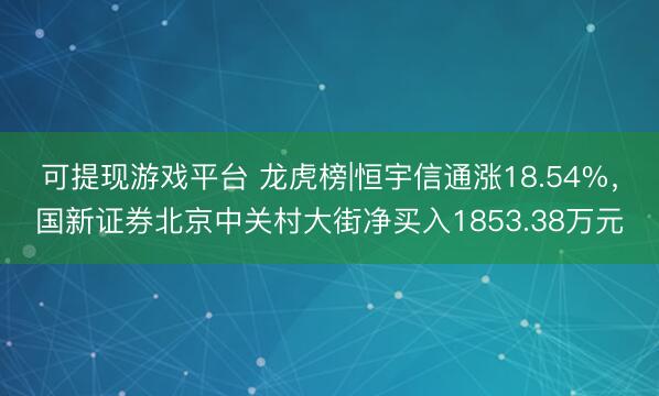 可提现游戏平台 龙虎榜|恒宇信通涨18.54%,国新证券北京中关村大街净买入1853.38万元