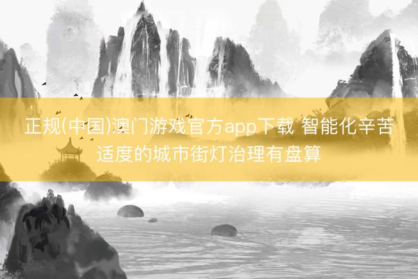 正规(中国)澳门游戏官方app下载 智能化辛苦适度的城市街灯治理有盘算