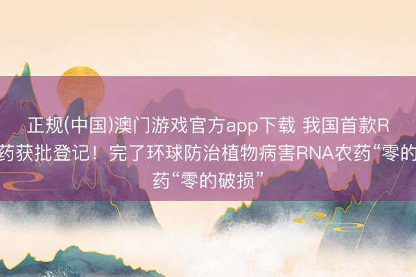 正规(中国)澳门游戏官方app下载 我国首款RNA农药获批登记！完了环球防治植物病害RNA农药“零的破损”