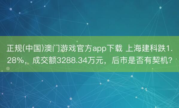 正规(中国)澳门游戏官方app下载 上海建科跌1.28%，成交额3288.34万元，后市是否有契机？