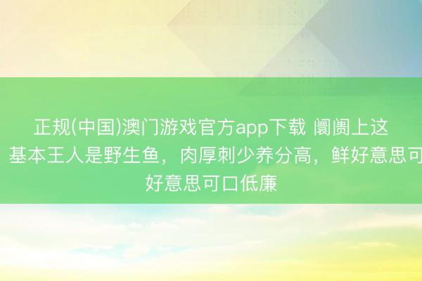 正规(中国)澳门游戏官方app下载 阛阓上这6种鱼,基本王人是野生鱼,肉厚刺少养分高,鲜好意思可口低廉