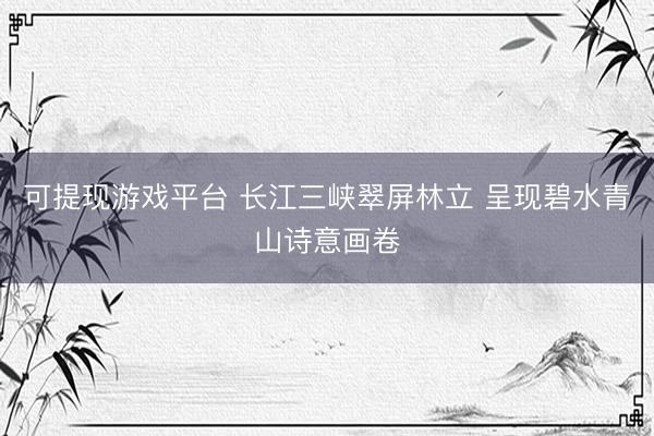 可提现游戏平台 长江三峡翠屏林立 呈现碧水青山诗意画卷