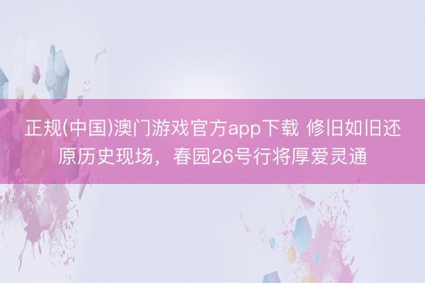 正规(中国)澳门游戏官方app下载 修旧如旧还原历史现场，春园26号行将厚爱灵通