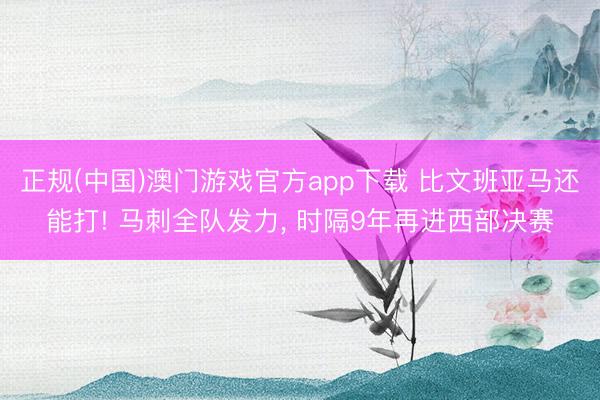 正规(中国)澳门游戏官方app下载 比文班亚马还能打! 马刺全队发力， 时隔9年再进西部决赛