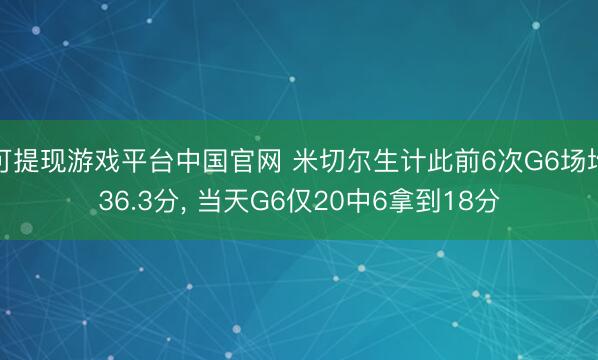 可提现游戏平台中国官网 米切尔生计此前6次G6场均36.3分, 当天G6仅20中6拿到18分