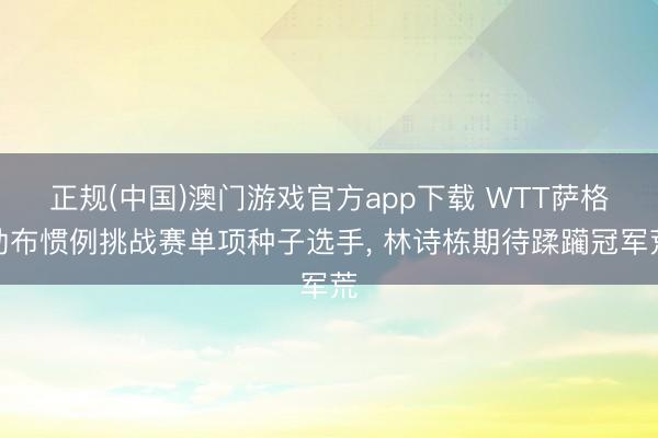 正规(中国)澳门游戏官方app下载 WTT萨格勒布惯例挑战赛单项种子选手, 林诗栋期待蹂躏冠军荒