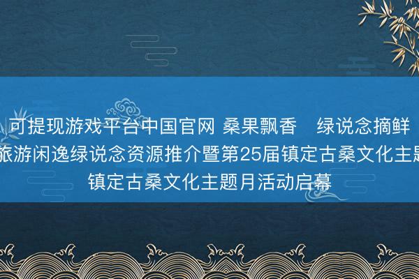 可提现游戏平台中国官网 桑果飘香・绿说念摘鲜绘乡韵 北京旅游闲逸绿说念资源推介暨第25届镇定古桑文化主题月活动启幕