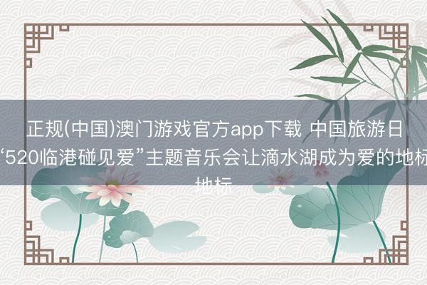 正规(中国)澳门游戏官方app下载 中国旅游日“520临港碰见爱”主题音乐会让滴水湖成为爱的地标