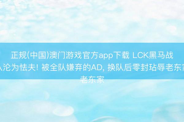 正规(中国)澳门游戏官方app下载 LCK黑马战队沦为怯夫! 被全队嫌弃的AD, 换队后零封玷辱老东家
