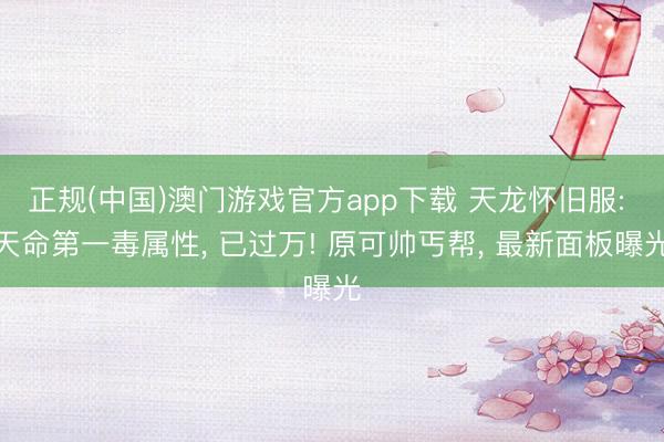 正规(中国)澳门游戏官方app下载 天龙怀旧服: 天命第一毒属性, 已过万! 原可帅丐帮, 最新面板曝光