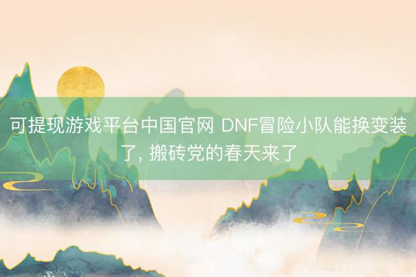 可提现游戏平台中国官网 DNF冒险小队能换变装了, 搬砖党的春天来了