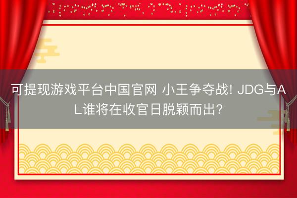可提现游戏平台中国官网 小王争夺战! JDG与AL谁将在收官日脱颖而出?