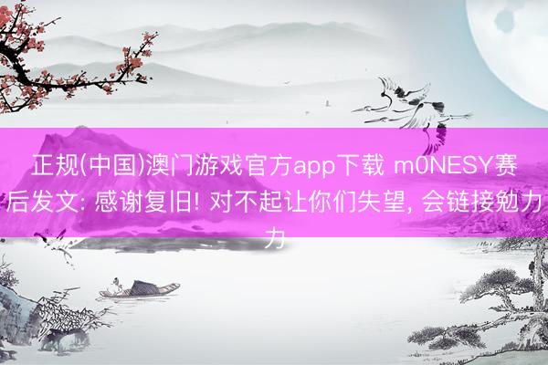 正规(中国)澳门游戏官方app下载 m0NESY赛后发文: 感谢复旧! 对不起让你们失望， 会链接勉力