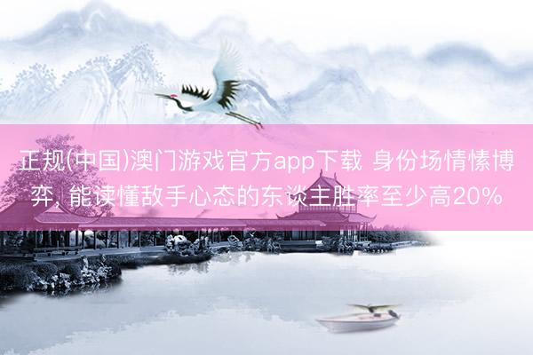正规(中国)澳门游戏官方app下载 身份场情愫博弈, 能读懂敌手心态的东谈主胜率至少高20%
