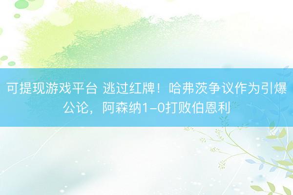 可提现游戏平台 逃过红牌!哈弗茨争议作为引爆公论,阿森纳1-0打败伯恩利