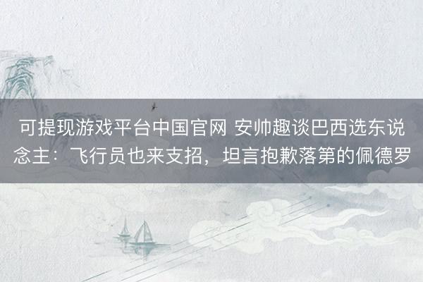 可提现游戏平台中国官网 安帅趣谈巴西选东说念主：飞行员也来支招，坦言抱歉落第的佩德罗