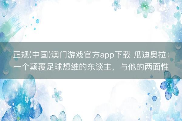 正规(中国)澳门游戏官方app下载 瓜迪奥拉:一个颠覆足球想维的东谈主,与他的两面性