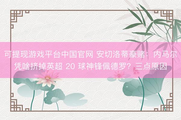 可提现游戏平台中国官网 安切洛蒂豪赌:内马尔凭啥挤掉英超 20 球神锋佩德罗?三点原因