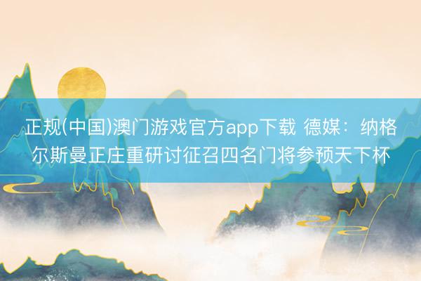 正规(中国)澳门游戏官方app下载 德媒：纳格尔斯曼正庄重研讨征召四名门将参预天下杯