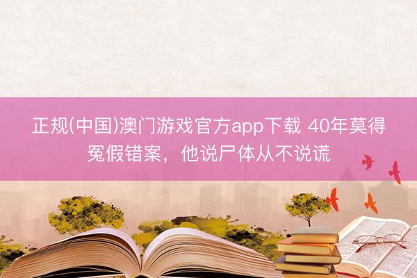 正规(中国)澳门游戏官方app下载 40年莫得冤假错案，他说尸体从不说谎
