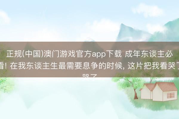 正规(中国)澳门游戏官方app下载 成年东谈主必看! 在我东谈主生最需要息争的时候, 这片把我看哭了