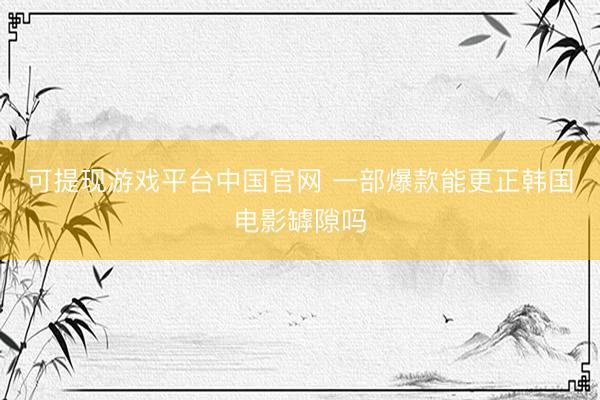 可提现游戏平台中国官网 一部爆款能更正韩国电影罅隙吗