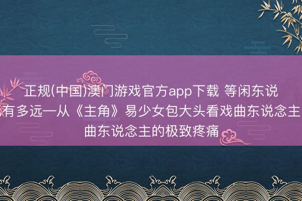正规(中国)澳门游戏官方app下载 等闲东说念主离角儿有多远—从《主角》易少女包大头看戏曲东说念主的极致疼痛