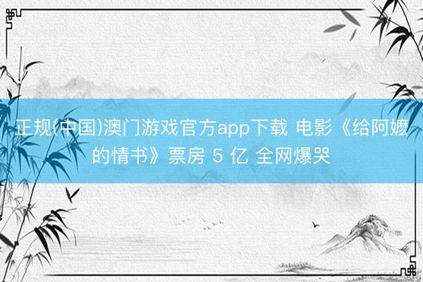 正规(中国)澳门游戏官方app下载 电影《给阿嬷的情书》票房 5 亿 全网爆哭