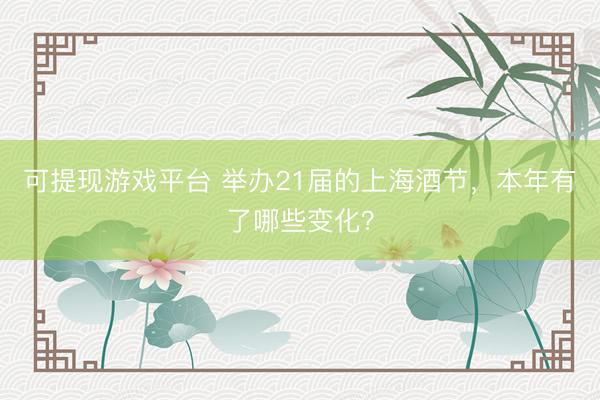 可提现游戏平台 举办21届的上海酒节,本年有了哪些变化?