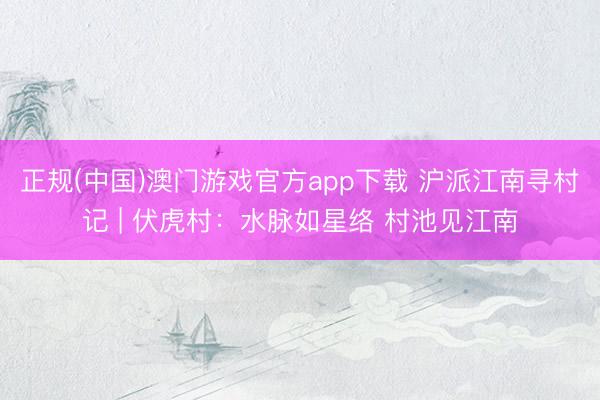 正规(中国)澳门游戏官方app下载 沪派江南寻村记 | 伏虎村:水脉如星络 村池见江南