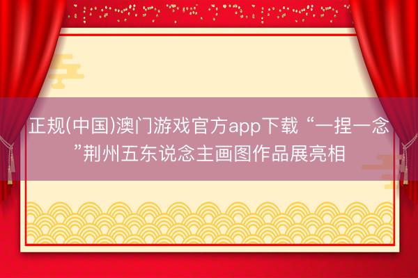 正规(中国)澳门游戏官方app下载 “一捏一念”荆州五东说念主画图作品展亮相