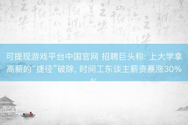 可提现游戏平台中国官网 招聘巨头称: 上大学拿高薪的“捷径”破除, 时间工东谈主薪资暴涨30%
