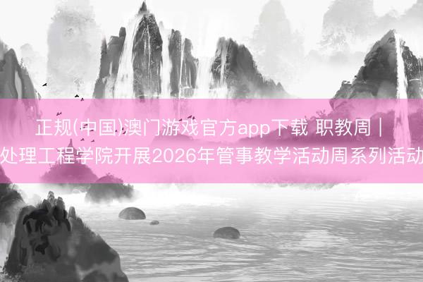 正规(中国)澳门游戏官方app下载 职教周 | 处理工程学院开展2026年管事教学活动周系列活动