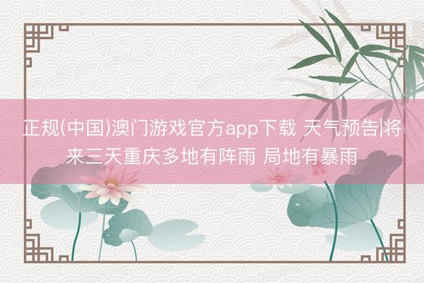 正规(中国)澳门游戏官方app下载 天气预告|将来三天重庆多地有阵雨 局地有暴雨