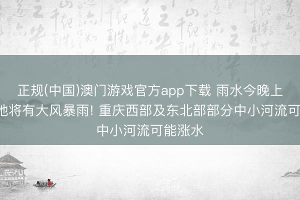 正规(中国)澳门游戏官方app下载 雨水今晚上线! 局地将有大风暴雨! 重庆西部及东北部部分中小河流可能涨水
