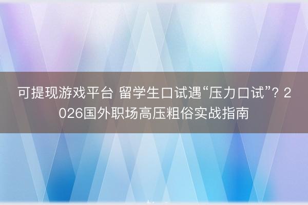 可提现游戏平台 留学生口试遇“压力口试”? 2026国外职场高压粗俗实战指南
