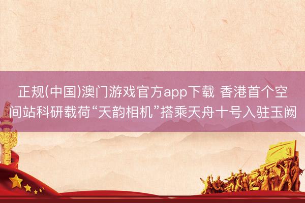 正规(中国)澳门游戏官方app下载 香港首个空间站科研载荷“天韵相机”搭乘天舟十号入驻玉阙