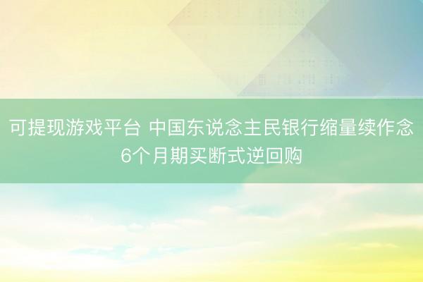 可提现游戏平台 中国东说念主民银行缩量续作念6个月期买断式逆回购