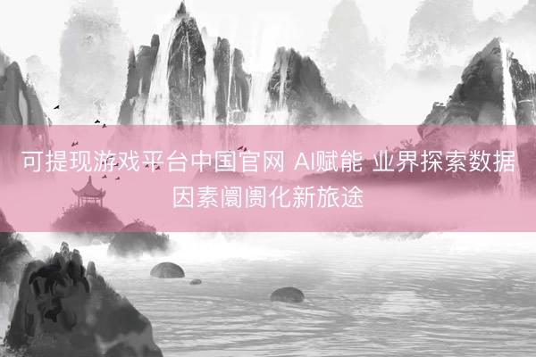 可提现游戏平台中国官网 AI赋能 业界探索数据因素阛阓化新旅途