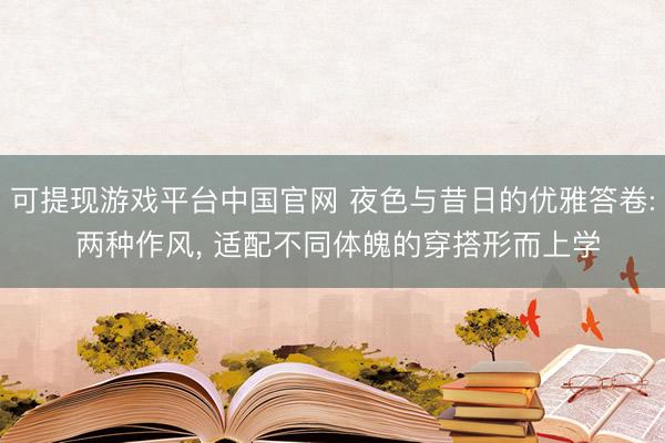 可提现游戏平台中国官网 夜色与昔日的优雅答卷: 两种作风， 适配不同体魄的穿搭形而上学