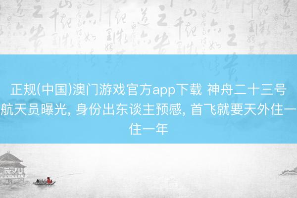 正规(中国)澳门游戏官方app下载 神舟二十三号女航天员曝光, 身份出东谈主预感, 首飞就要天外住一年