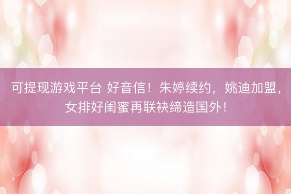 可提现游戏平台 好音信！朱婷续约，姚迪加盟，女排好闺蜜再联袂缔造国外！