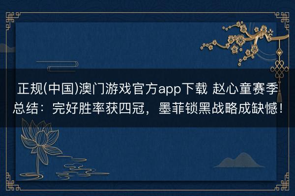 正规(中国)澳门游戏官方app下载 赵心童赛季总结:完好胜率获四冠,墨菲锁黑战略成缺憾!