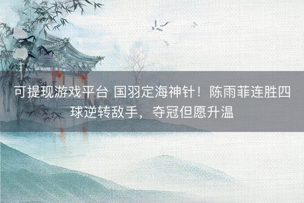 可提现游戏平台 国羽定海神针!陈雨菲连胜四球逆转敌手,夺冠但愿升温